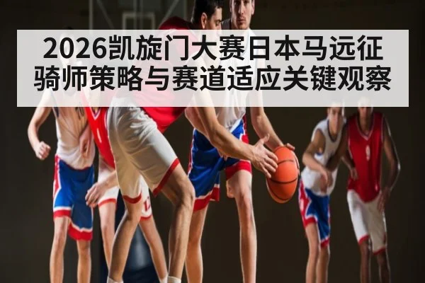 2026凯旋门大赛日本马远征骑师策略与赛道适应关键观察