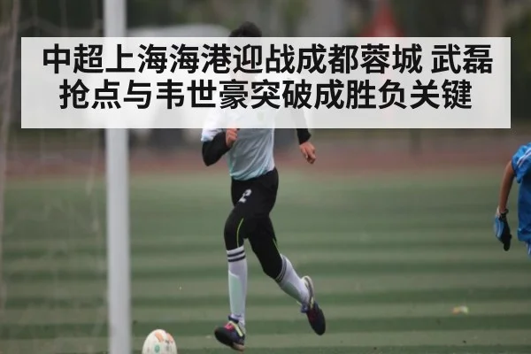 中超上海海港迎战成都蓉城 武磊抢点与韦世豪突破成胜负关键