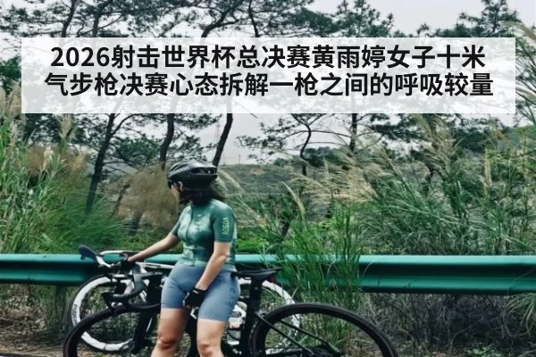 2026射击世界杯总决赛黄雨婷女子十米气步枪决赛心态拆解一枪之间的呼吸较量